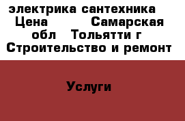 электрика,сантехника. › Цена ­ 100 - Самарская обл., Тольятти г. Строительство и ремонт » Услуги   . Самарская обл.